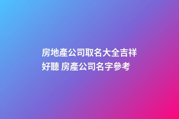 房地產公司取名大全吉祥好聽 房產公司名字參考